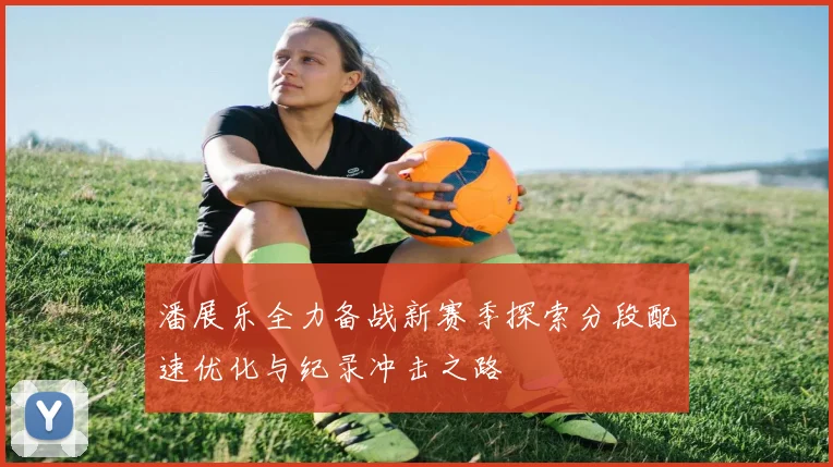 潘展乐全力备战新赛季探索分段配速优化与纪录冲击之路