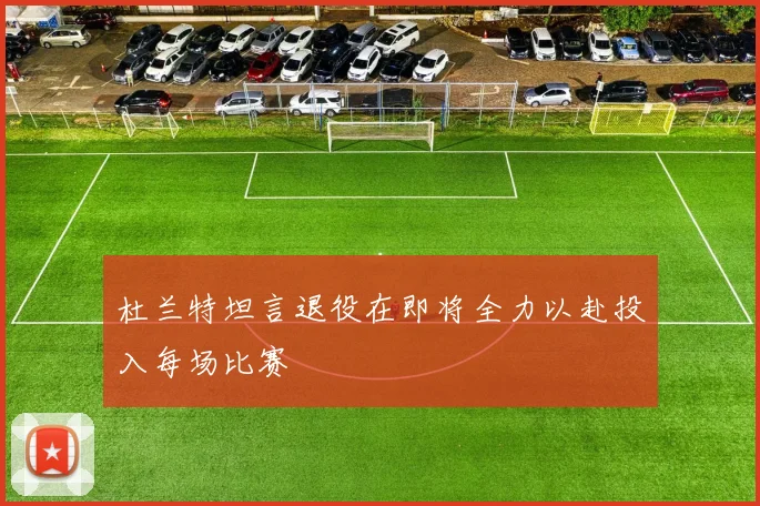 杜兰特坦言退役在即将全力以赴投入每场比赛