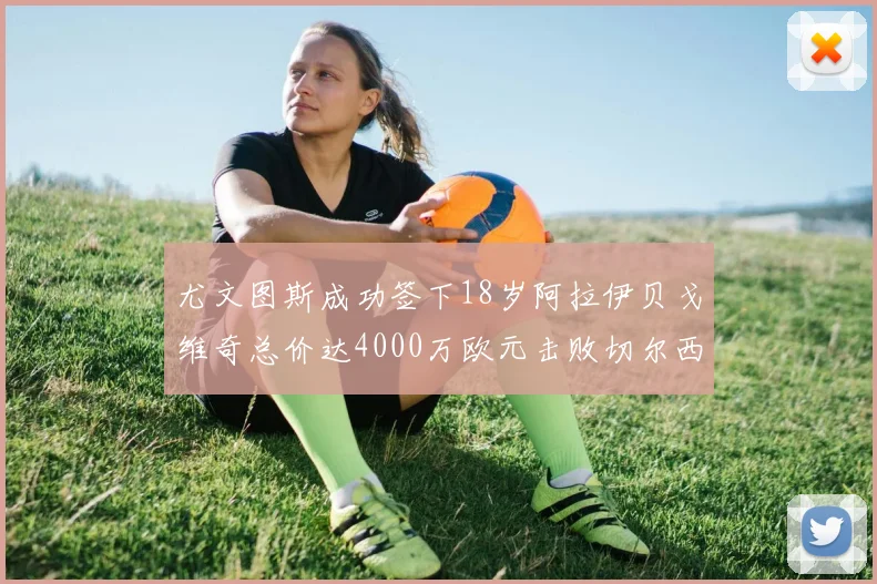 尤文图斯成功签下18岁阿拉伊贝戈维奇总价达4000万欧元击败切尔西争夺战
