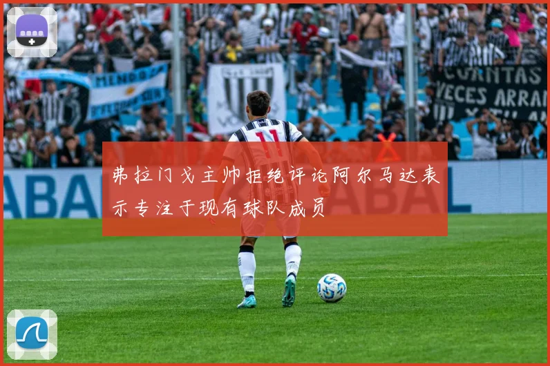 弗拉门戈主帅拒绝评论阿尔马达表示专注于现有球队成员