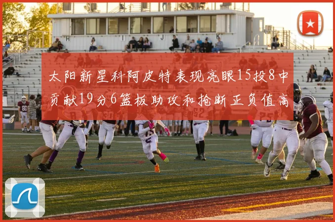 太阳新星科阿皮特表现亮眼15投8中贡献19分6篮板助攻和抢断正负值高达18